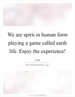 We are spirit in human form playing a game called earth life. Enjoy the experience! Picture Quote #1