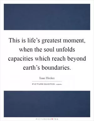 This is life’s greatest moment, when the soul unfolds capacities which reach beyond earth’s boundaries Picture Quote #1