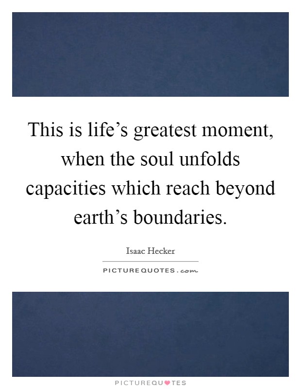 This is life's greatest moment, when the soul unfolds capacities which reach beyond earth's boundaries. Picture Quote #1