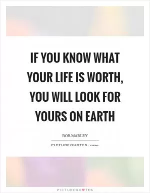 If you know what your life is worth, you will look for yours on earth Picture Quote #1