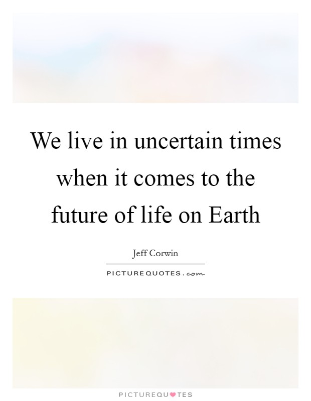 We live in uncertain times when it comes to the future of life ...