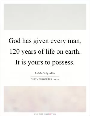 God has given every man, 120 years of life on earth. It is yours to possess Picture Quote #1