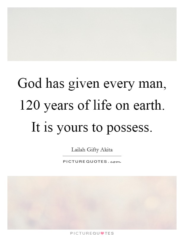 God has given every man, 120 years of life on earth. It is yours to possess. Picture Quote #1