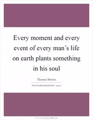 Every moment and every event of every man’s life on earth plants something in his soul Picture Quote #1