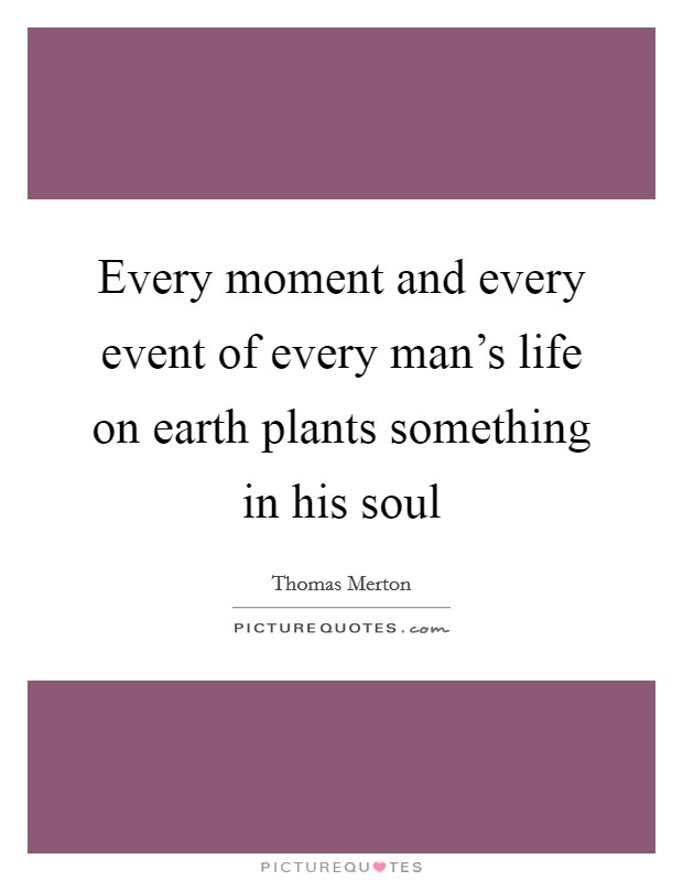 Every moment and every event of every man's life on earth plants something in his soul Picture Quote #1