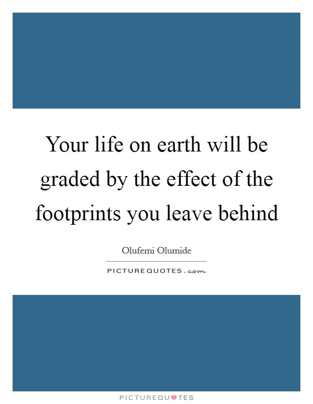 Your life on earth will be graded by the effect of the footprints you leave behind Picture Quote #1