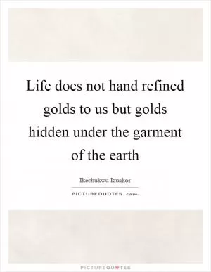 Life does not hand refined golds to us but golds hidden under the garment of the earth Picture Quote #1