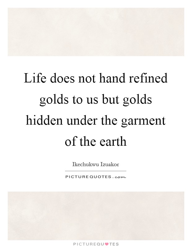 Life does not hand refined golds to us but golds hidden under the garment of the earth Picture Quote #1
