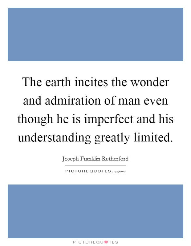 The earth incites the wonder and admiration of man even though he is imperfect and his understanding greatly limited. Picture Quote #1