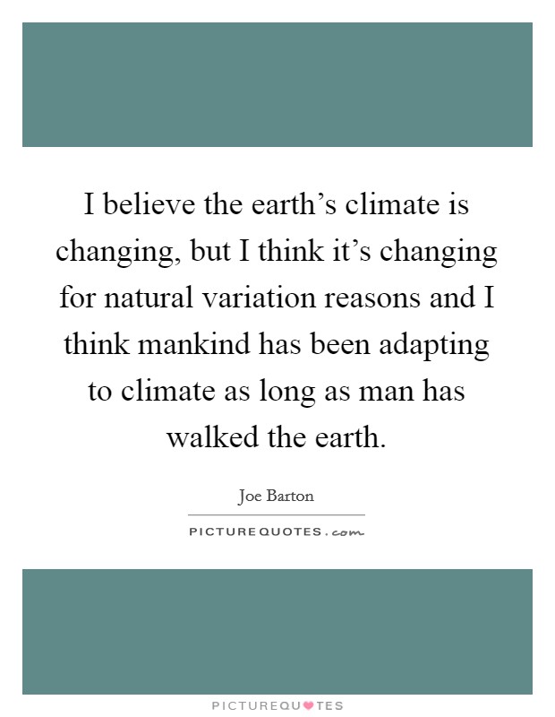 I believe the earth's climate is changing, but I think it's changing for natural variation reasons and I think mankind has been adapting to climate as long as man has walked the earth. Picture Quote #1