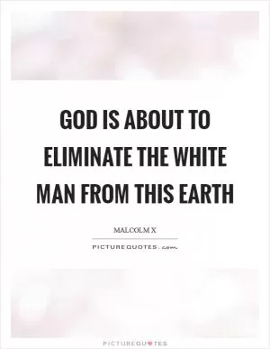God is about to eliminate the white man from this earth Picture Quote #1