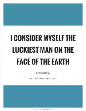 I consider myself the luckiest man on the face of the earth Picture Quote #1
