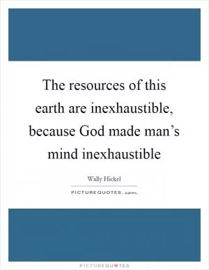 The resources of this earth are inexhaustible, because God made man’s mind inexhaustible Picture Quote #1