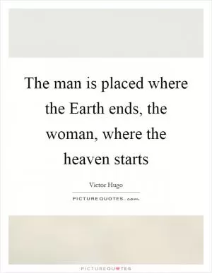 The man is placed where the Earth ends, the woman, where the heaven starts Picture Quote #1