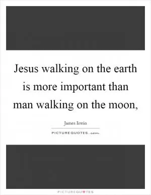 Jesus walking on the earth is more important than man walking on the moon, Picture Quote #1