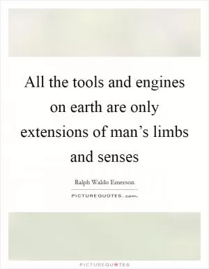 All the tools and engines on earth are only extensions of man’s limbs and senses Picture Quote #1
