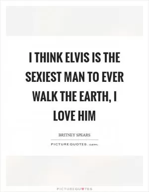 I think Elvis is the sexiest man to ever walk the earth, I love him Picture Quote #1