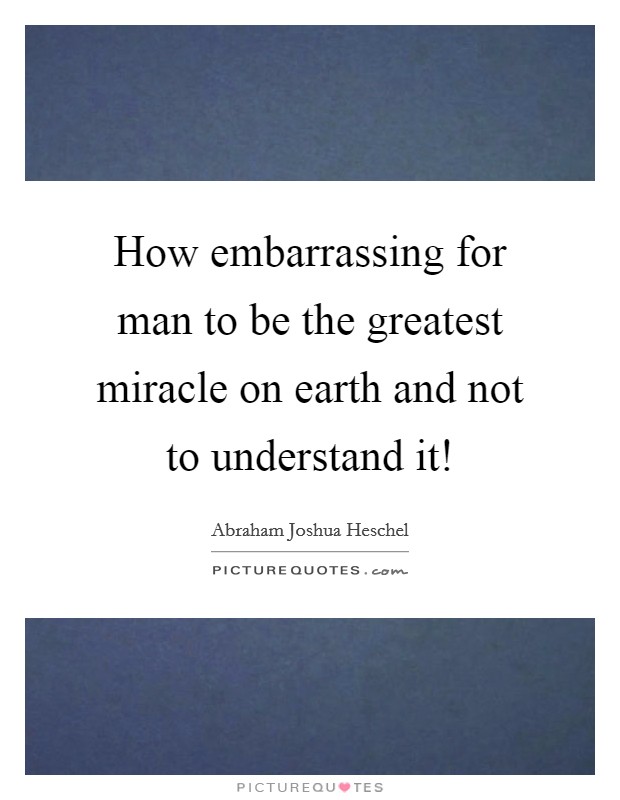 How embarrassing for man to be the greatest miracle on earth and not to understand it! Picture Quote #1