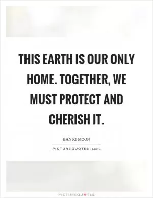 This Earth is our only home. Together, we must protect and cherish it Picture Quote #1