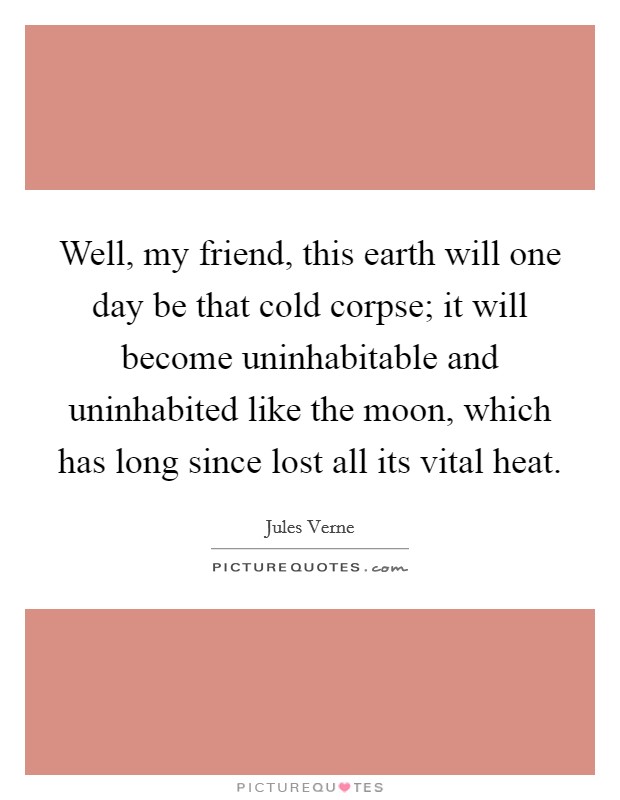 Well, my friend, this earth will one day be that cold corpse; it will become uninhabitable and uninhabited like the moon, which has long since lost all its vital heat. Picture Quote #1