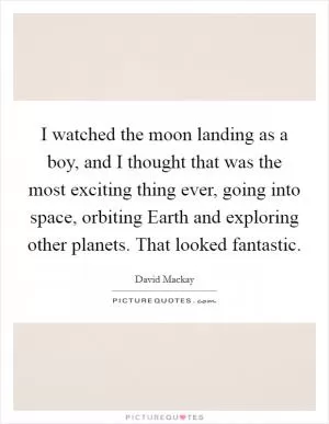 I watched the moon landing as a boy, and I thought that was the most exciting thing ever, going into space, orbiting Earth and exploring other planets. That looked fantastic Picture Quote #1