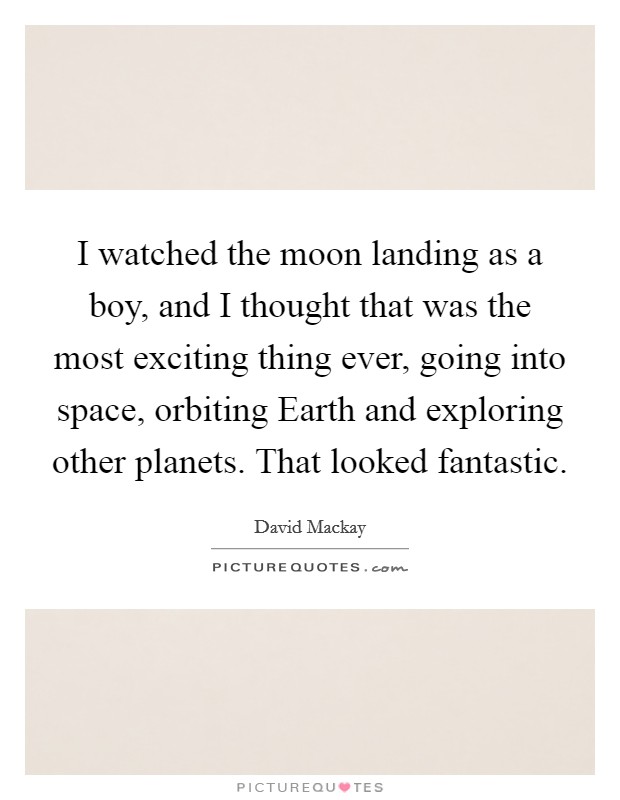 I watched the moon landing as a boy, and I thought that was the most exciting thing ever, going into space, orbiting Earth and exploring other planets. That looked fantastic. Picture Quote #1