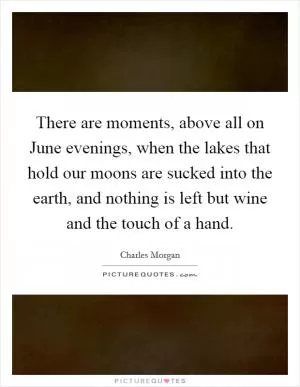 There are moments, above all on June evenings, when the lakes that hold our moons are sucked into the earth, and nothing is left but wine and the touch of a hand Picture Quote #1