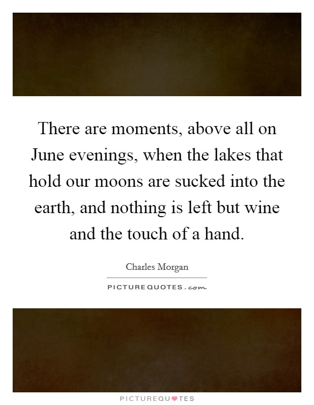 There are moments, above all on June evenings, when the lakes that hold our moons are sucked into the earth, and nothing is left but wine and the touch of a hand. Picture Quote #1