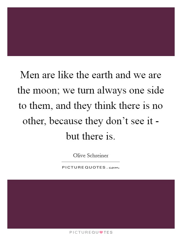 Men are like the earth and we are the moon; we turn always one side to them, and they think there is no other, because they don't see it - but there is. Picture Quote #1