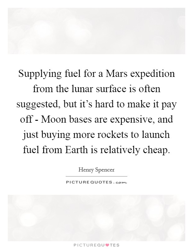 Supplying fuel for a Mars expedition from the lunar surface is often suggested, but it's hard to make it pay off - Moon bases are expensive, and just buying more rockets to launch fuel from Earth is relatively cheap. Picture Quote #1