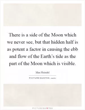 There is a side of the Moon which we never see, but that hidden half is as potent a factor in causing the ebb and flow of the Earth’s tide as the part of the Moon which is visible Picture Quote #1