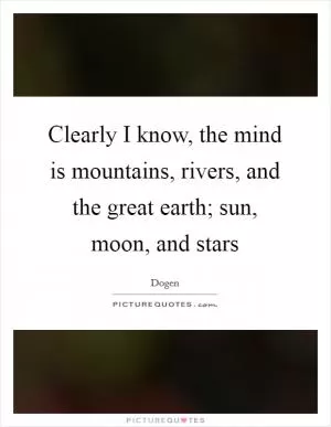 Clearly I know, the mind is mountains, rivers, and the great earth; sun, moon, and stars Picture Quote #1