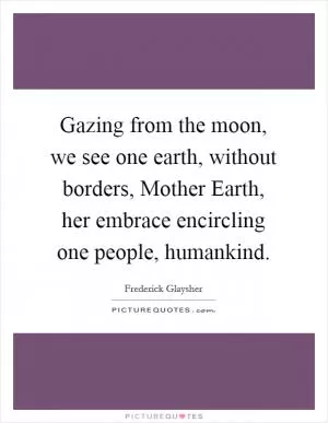 Gazing from the moon, we see one earth, without borders, Mother Earth, her embrace encircling one people, humankind Picture Quote #1