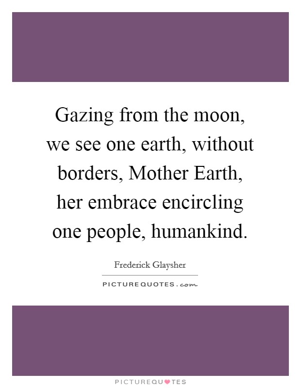 Gazing from the moon, we see one earth, without borders, Mother Earth, her embrace encircling one people, humankind. Picture Quote #1