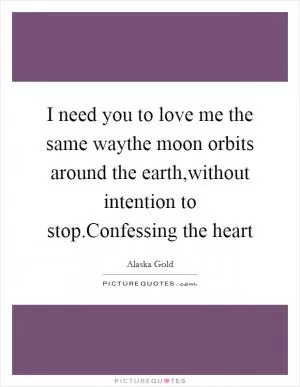 I need you to love me the same waythe moon orbits around the earth,without intention to stop.Confessing the heart Picture Quote #1