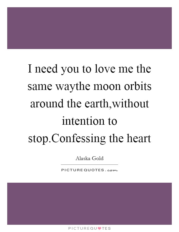 I need you to love me the same waythe moon orbits around the earth,without intention to stop.Confessing the heart Picture Quote #1