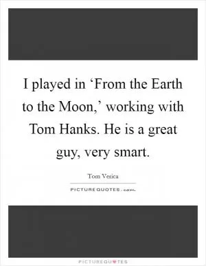 I played in ‘From the Earth to the Moon,’ working with Tom Hanks. He is a great guy, very smart Picture Quote #1