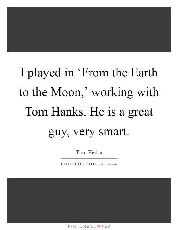 I played in ‘From the Earth to the Moon,' working with Tom Hanks. He is a great guy, very smart. Picture Quote #1
