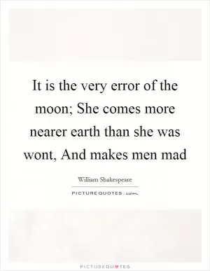 It is the very error of the moon; She comes more nearer earth than she was wont, And makes men mad Picture Quote #1