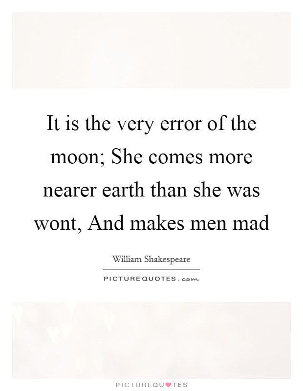 It is the very error of the moon; She comes more nearer earth than she was wont, And makes men mad Picture Quote #1