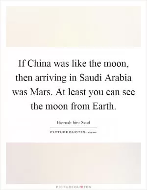 If China was like the moon, then arriving in Saudi Arabia was Mars. At least you can see the moon from Earth Picture Quote #1