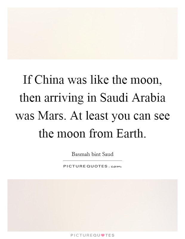 If China was like the moon, then arriving in Saudi Arabia was Mars. At least you can see the moon from Earth. Picture Quote #1