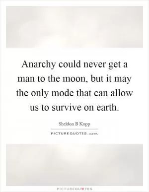 Anarchy could never get a man to the moon, but it may the only mode that can allow us to survive on earth Picture Quote #1