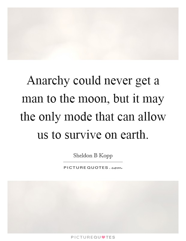 Anarchy could never get a man to the moon, but it may the only mode that can allow us to survive on earth. Picture Quote #1