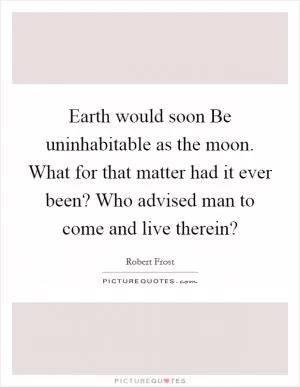 Earth would soon Be uninhabitable as the moon. What for that matter had it ever been? Who advised man to come and live therein? Picture Quote #1