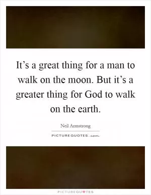 It’s a great thing for a man to walk on the moon. But it’s a greater thing for God to walk on the earth Picture Quote #1