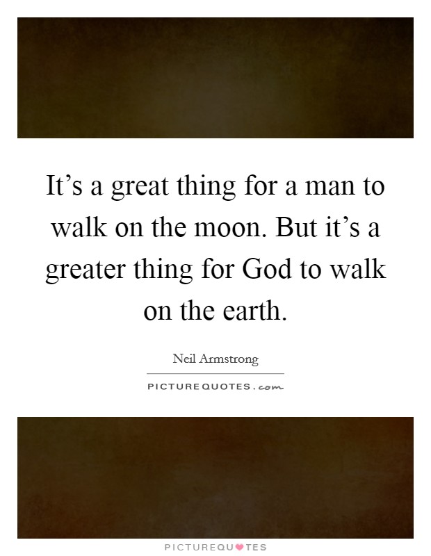 It's a great thing for a man to walk on the moon. But it's a greater thing for God to walk on the earth. Picture Quote #1