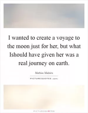 I wanted to create a voyage to the moon just for her, but what Ishould have given her was a real journey on earth Picture Quote #1