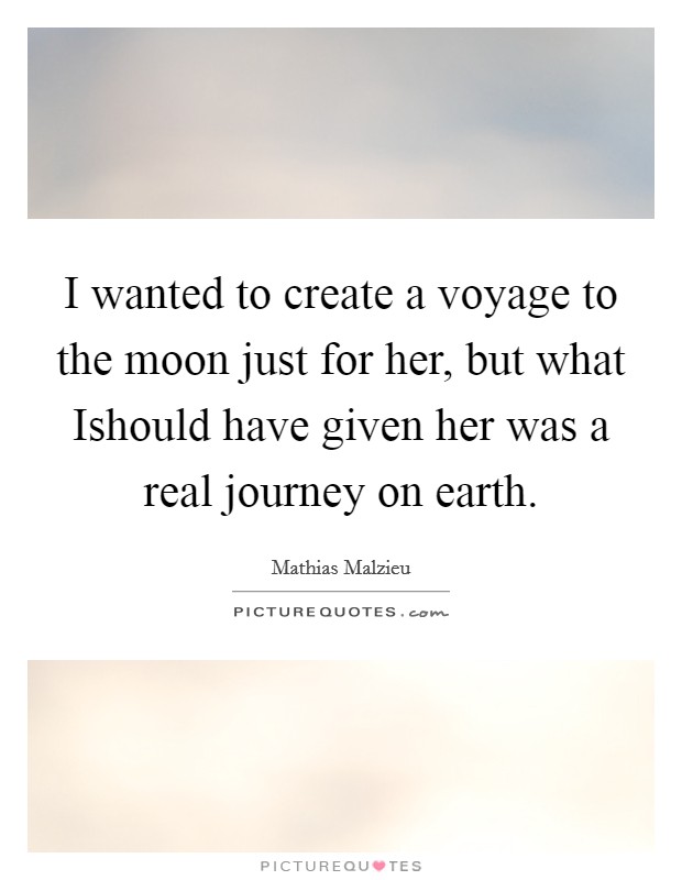 I wanted to create a voyage to the moon just for her, but what Ishould have given her was a real journey on earth. Picture Quote #1