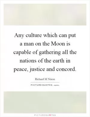 Any culture which can put a man on the Moon is capable of gathering all the nations of the earth in peace, justice and concord Picture Quote #1